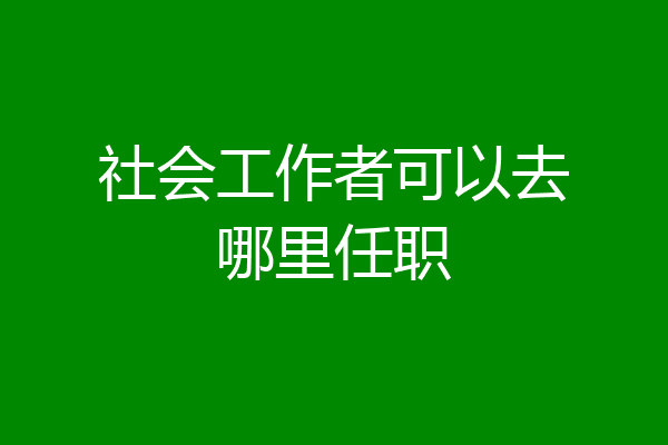社会工作者可以去哪里任职