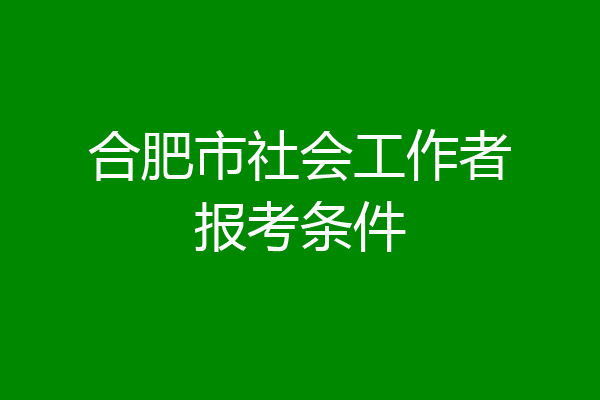 合肥市社会工作者报考条件