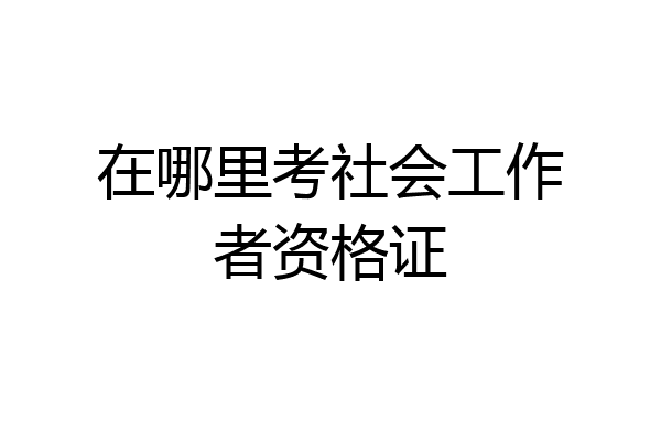 在哪里考社会工作者资格证
