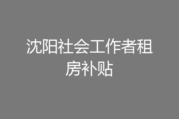 沈阳社会工作者租房补贴
