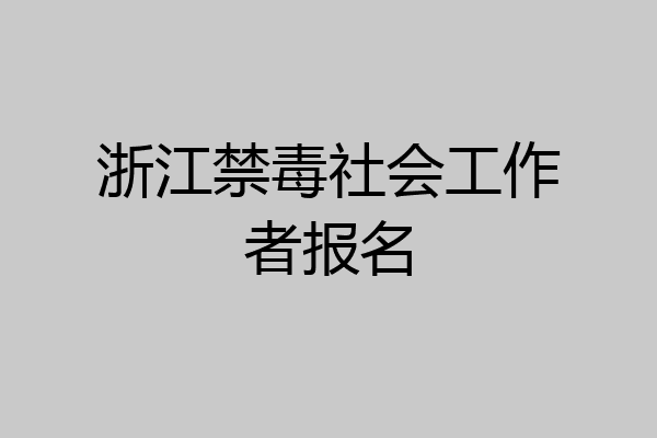 浙江禁毒社会工作者报名