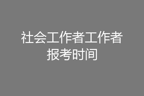 社会工作者工作者报考时间