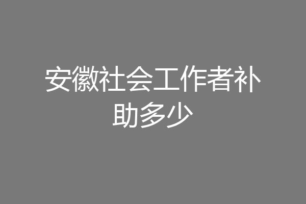 安徽社会工作者补助多少