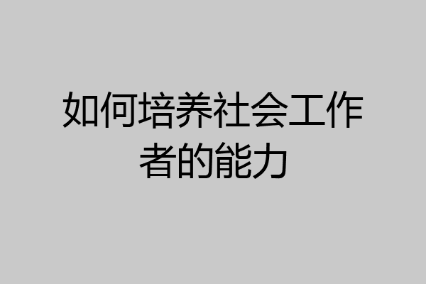如何培养社会工作者的能力
