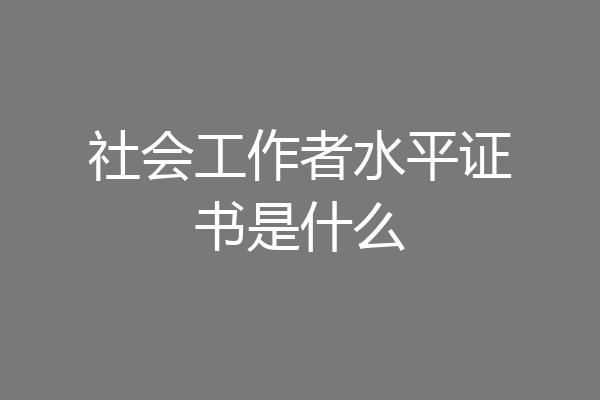 社会工作者水平证书是什么