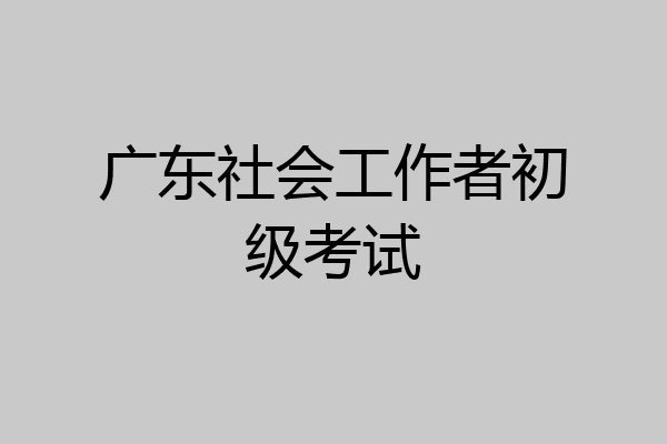 广东社会工作者初级考试