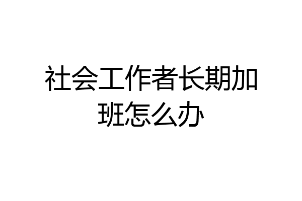 社会工作者长期加班怎么办