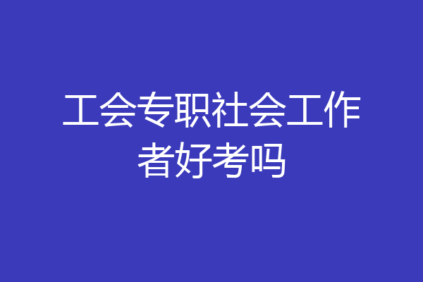 工会专职社会工作者好考吗