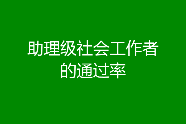 助理级社会工作者的通过率