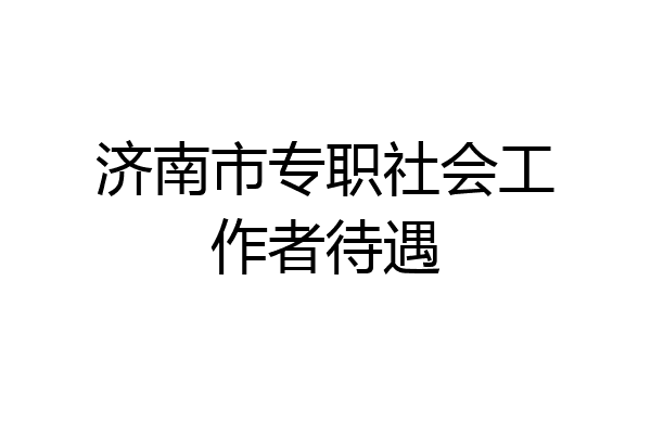 济南市专职社会工作者待遇