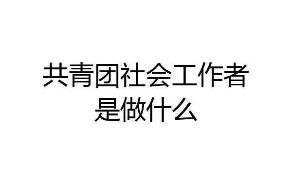 共青团社会工作者是做什么