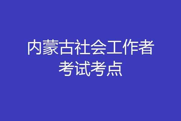 内蒙古社会工作者考试考点