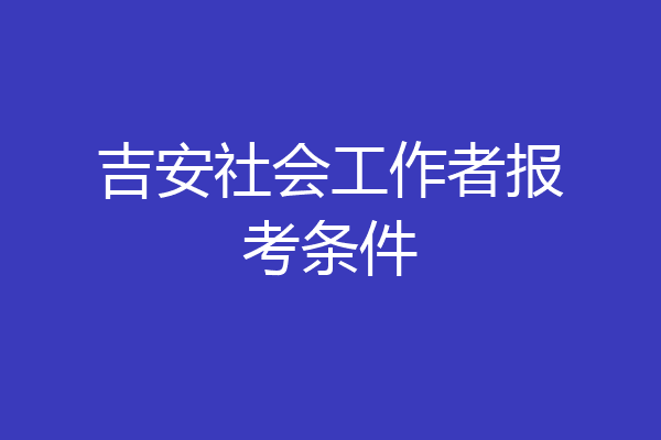 吉安社会工作者报考条件