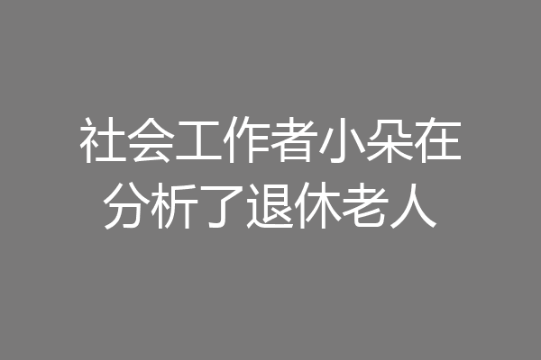 社会工作者小朵在分析了退休老人