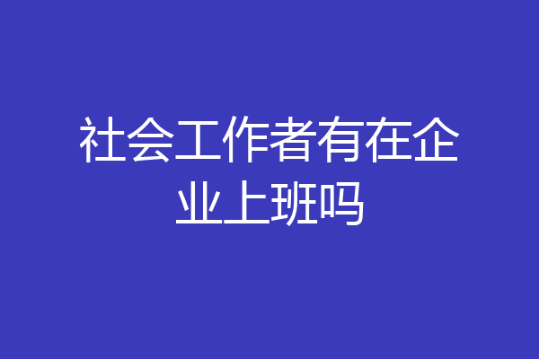 社会工作者有在企业上班吗