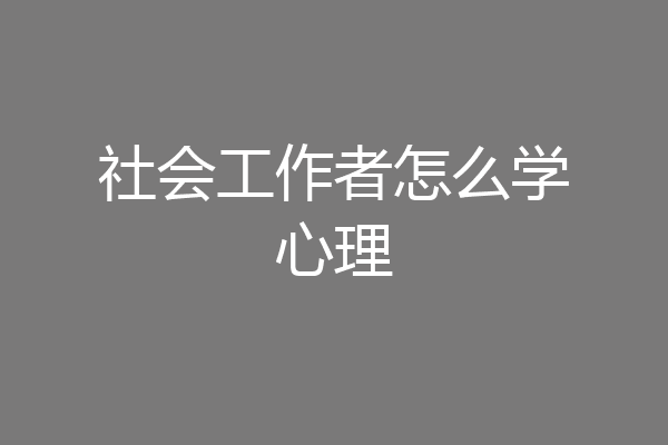 社会工作者怎么学心理