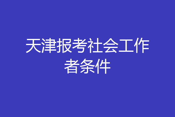 天津报考社会工作者条件