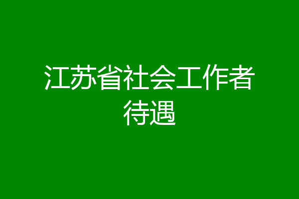 江苏省社会工作者待遇