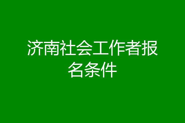 济南社会工作者报名条件