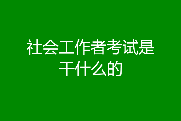 社会工作者考试是干什么的