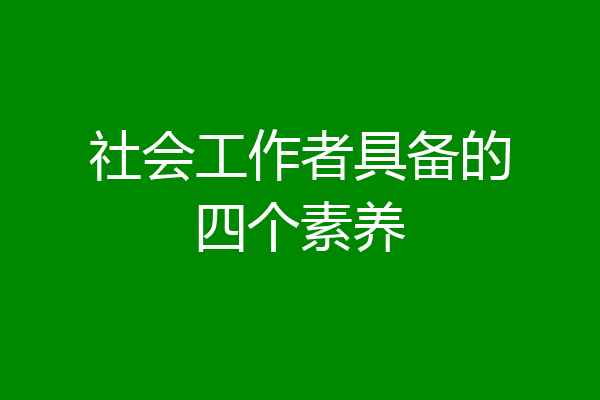社会工作者具备的四个素养