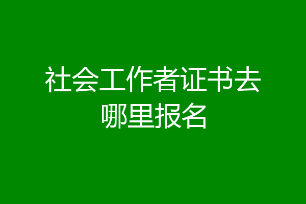 社会工作者证书去哪里报名