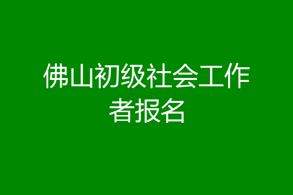 佛山初级社会工作者报名