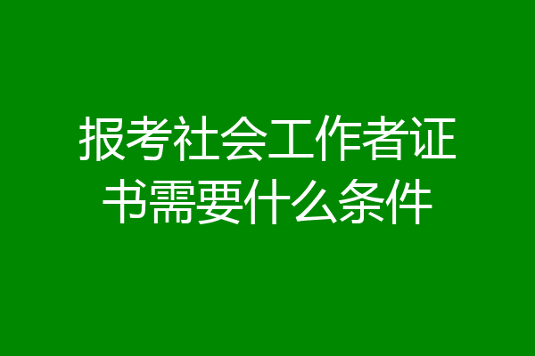 报考社会工作者证书需要什么条件