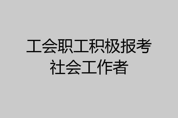 工会职工积极报考社会工作者