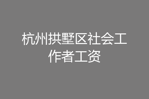 杭州拱墅区社会工作者工资
