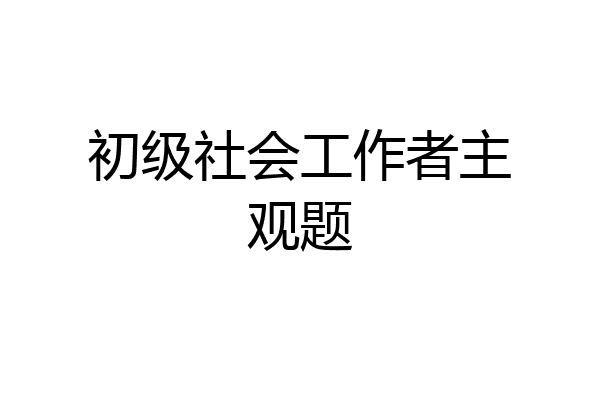 初级社会工作者主观题