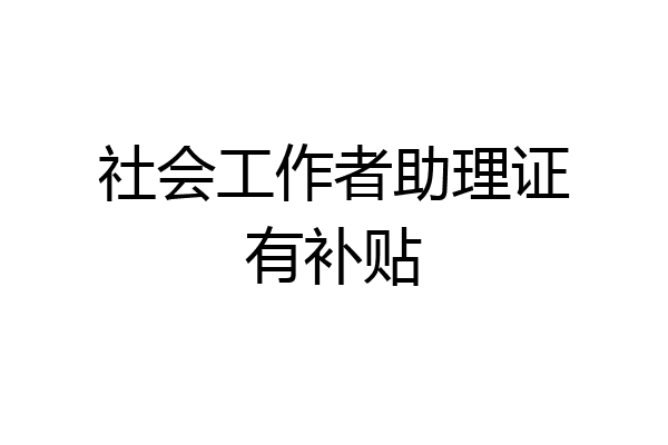 社会工作者助理证有补贴