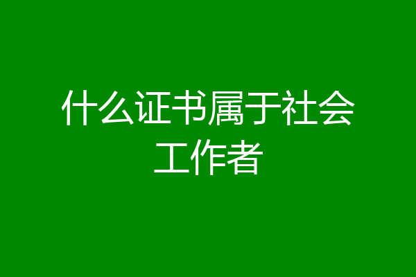 什么证书属于社会工作者