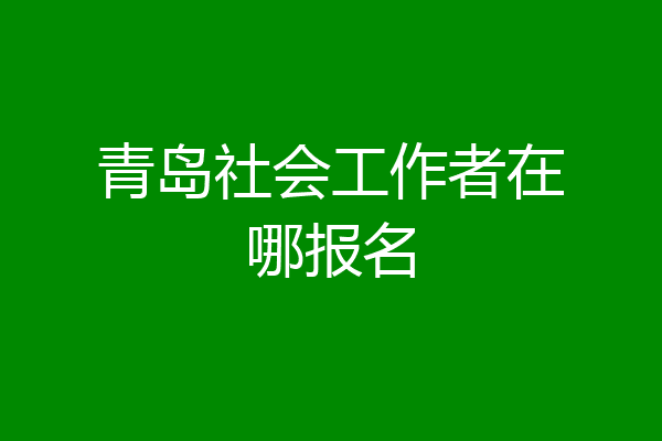 青岛社会工作者在哪报名