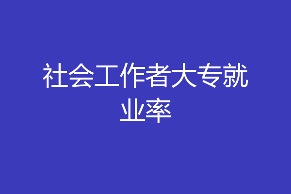 社会工作者大专就业率