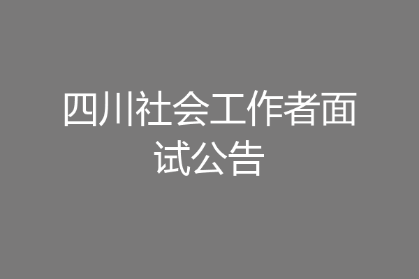 四川社会工作者面试公告