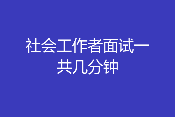 社会工作者面试一共几分钟
