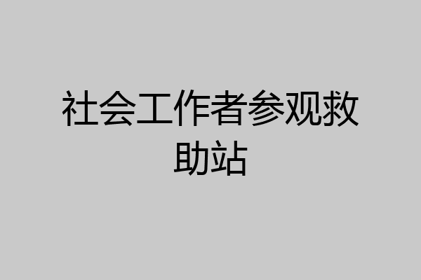 社会工作者参观救助站