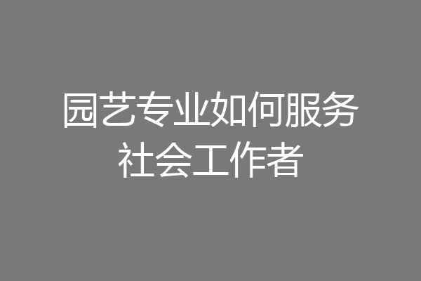 园艺专业如何服务社会工作者