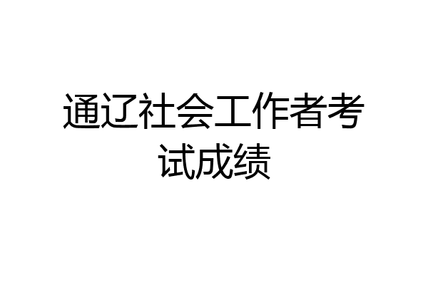通辽社会工作者考试成绩