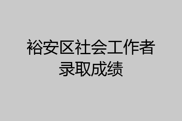 裕安区社会工作者录取成绩