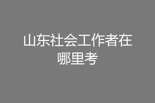山东社会工作者在哪里考