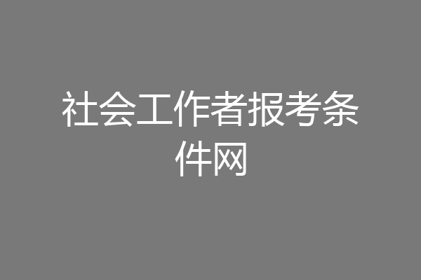 社会工作者报考条件网