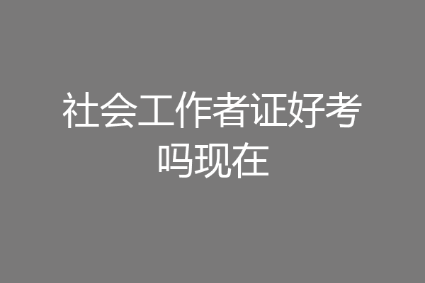 社会工作者证好考吗现在