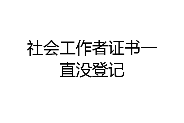 社会工作者证书一直没登记
