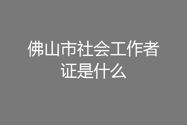 佛山市社会工作者证是什么