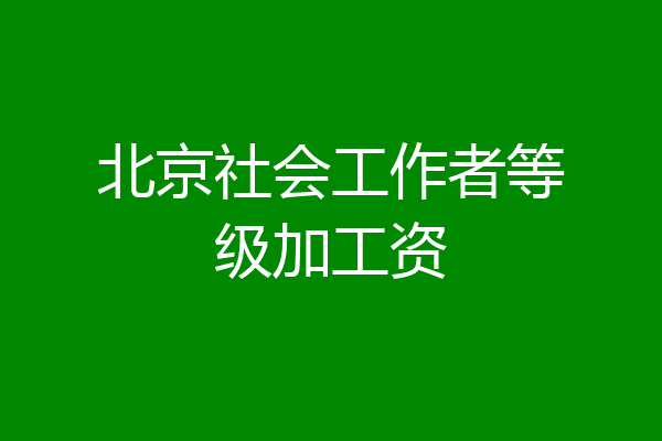 北京社会工作者等级加工资