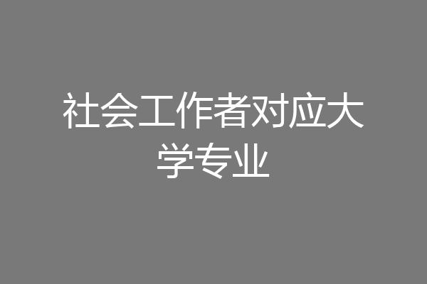 社会工作者对应大学专业