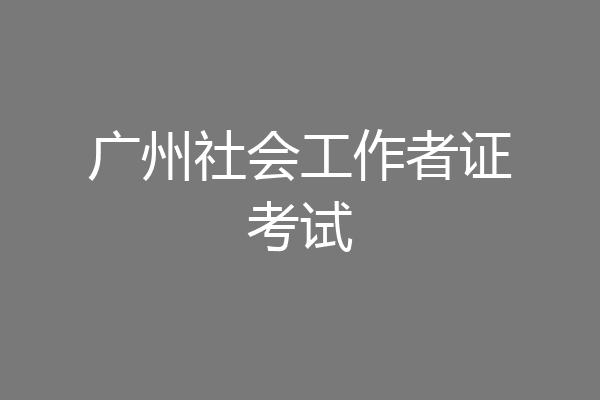 广州社会工作者证考试