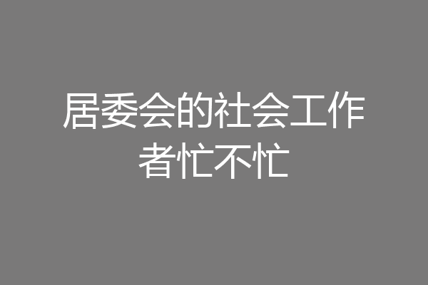 居委会的社会工作者忙不忙